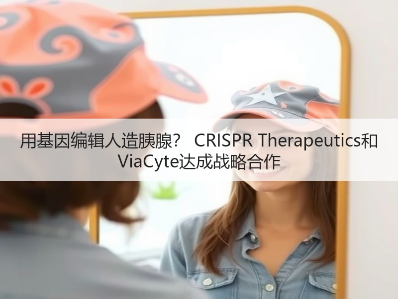 用基因编辑人造胰腺？ CRISPR Therapeutics和 ViaCyte达成战略合作