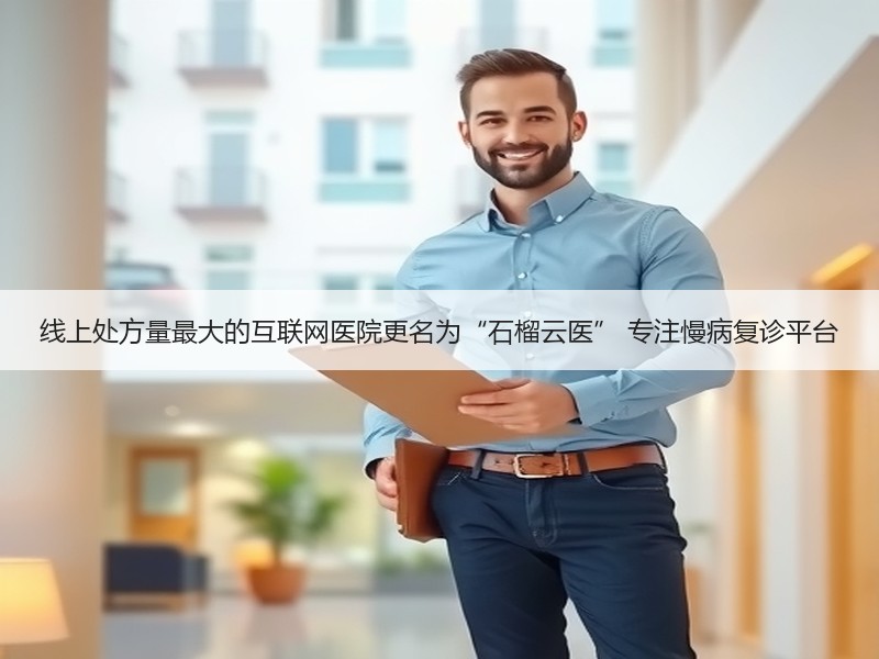 线上处方量最大的互联网医院更名为“石榴云医” 专注慢病复诊平台