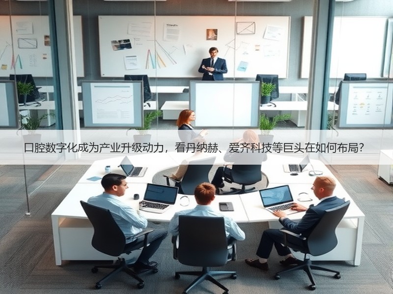 口腔数字化成为产业升级动力，看丹纳赫、爱齐科技等巨头在如何布局？