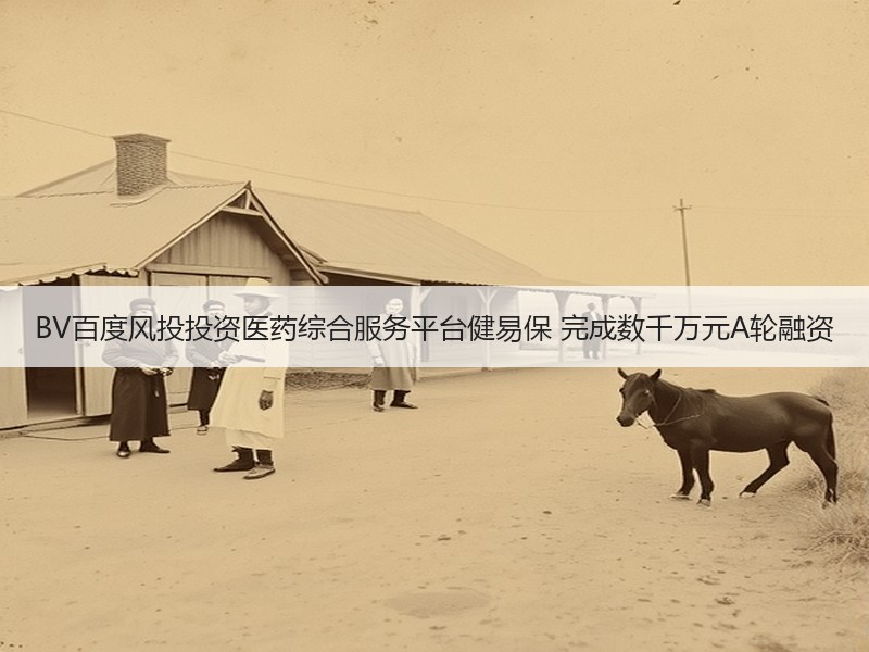 BV百度风投投资医药综合服务平台健易保 完成数千万元A轮融资