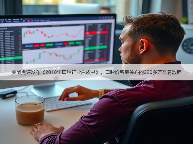 美团点评发布《2018年口腔行业白皮书》，口腔诊所最关心的220多万交易数据