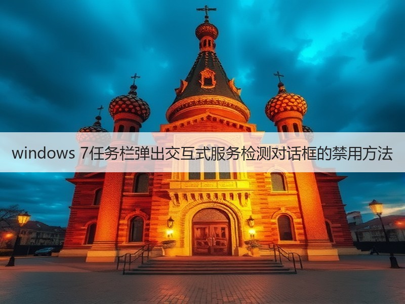 windows 7任务栏弹出交互式服务检测对话框的禁用方法