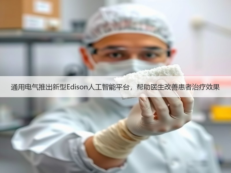 通用电气推出新型Edison人工智能平台，帮助医生改善患者治疗效果