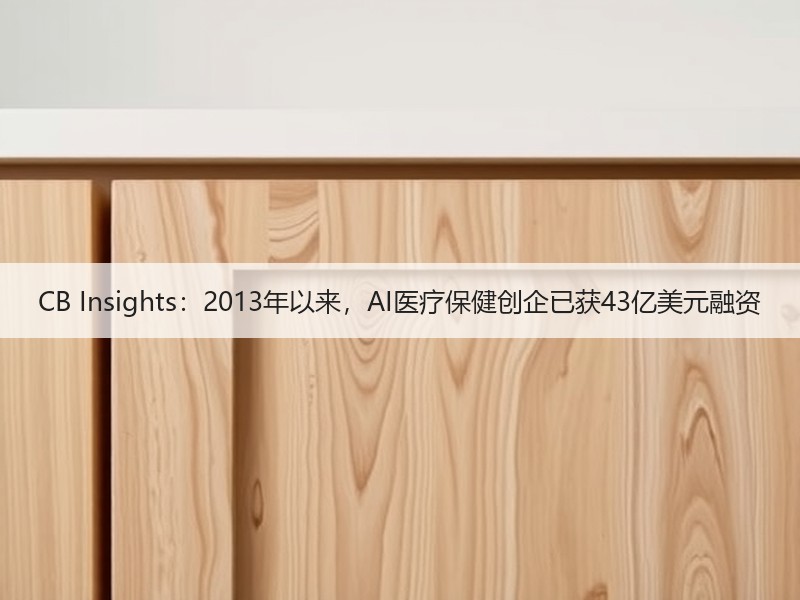 CB Insights：2013年以来，AI医疗保健创企已获43亿美元融资