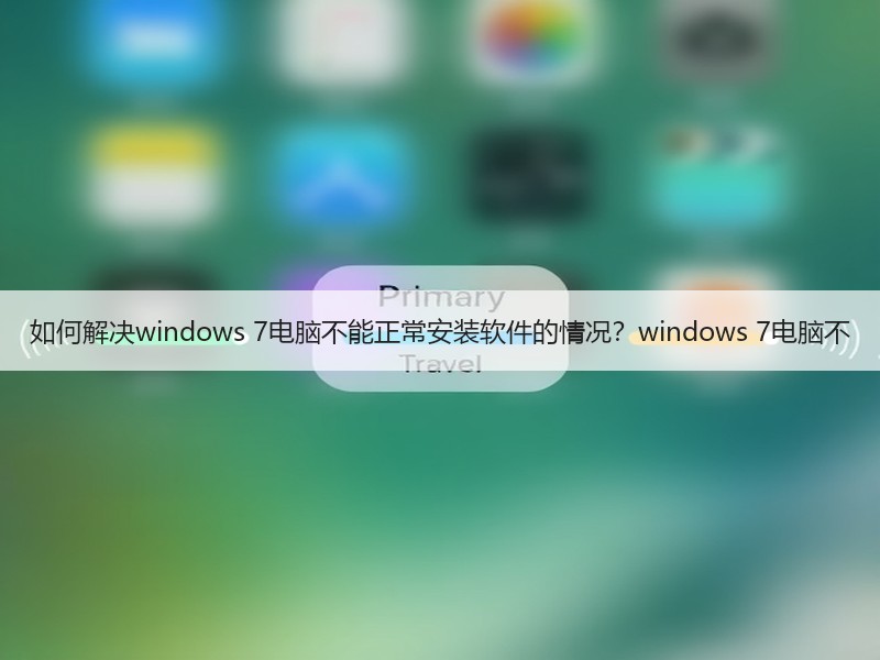 如何解决windows 7电脑不能正常安装软件的情况？windows 7电脑不