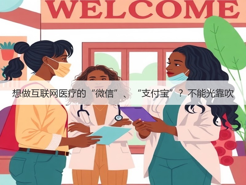 想做互联网医疗的“微信”、“支付宝”？不能光靠吹