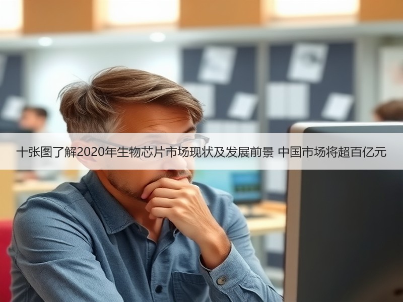 十张图了解2020年生物芯片市场现状及发展前景 中国市场将超百亿元
