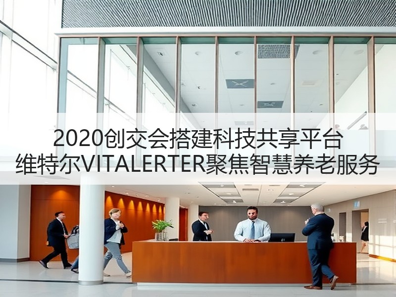 2020创交会搭建科技共享平台 维特尔VITALERTER聚焦智慧养老服务