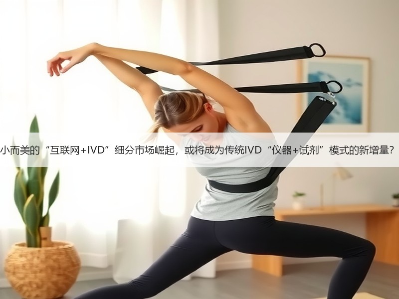 小而美的“互联网+IVD”细分市场崛起，或将成为传统IVD“仪器+试剂”模式的新增量？