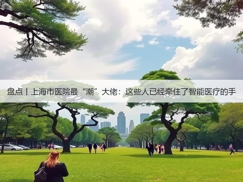 盘点丨上海市医院最“潮”大佬：这些人已经牵住了智能医疗的手