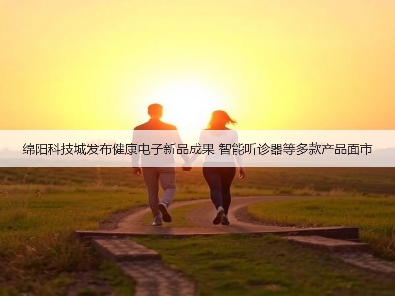 绵阳科技城发布健康电子新品成果 智能听诊器等多款产品面市