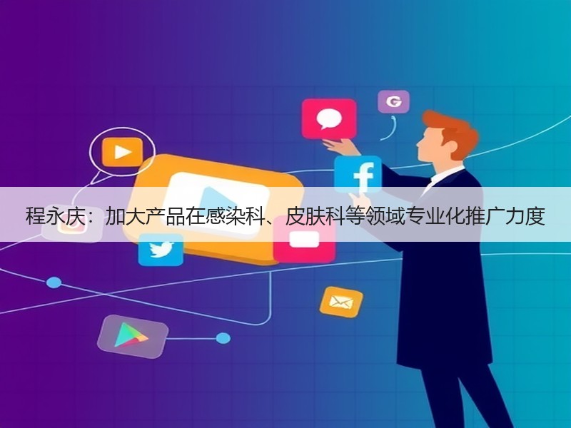 程永庆：加大产品在感染科、皮肤科等领域专业化推广力度