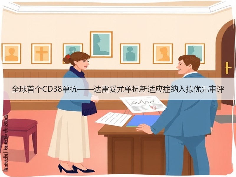 全球首个CD38单抗——达雷妥尤单抗新适应症纳入拟优先审评