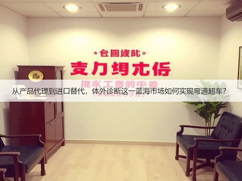 从产品代理到进口替代，体外诊断这一蓝海市场如何实现弯道超车？