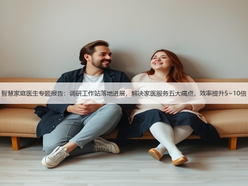 智慧家庭医生专题报告：调研工作站落地进展，解决家医服务五大痛点，效率提升5~10倍