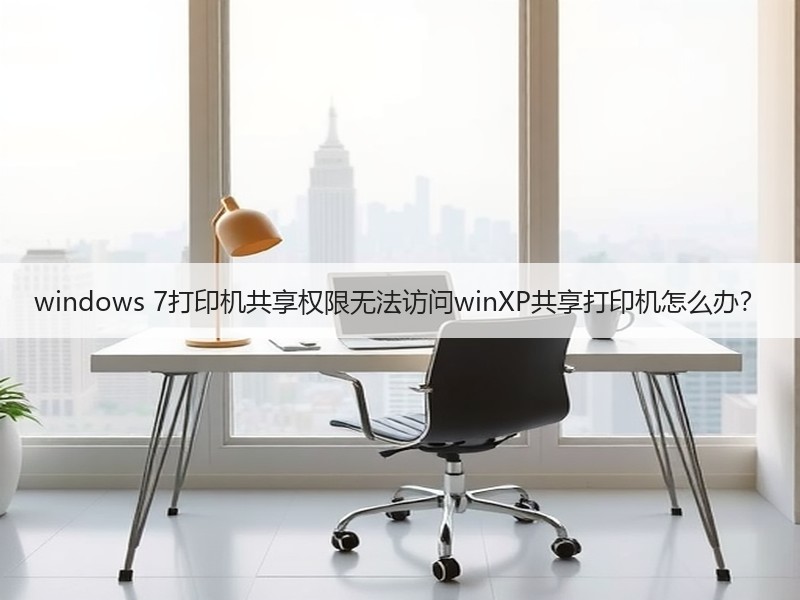 windows 7打印机共享权限无法访问winXP共享打印机怎么办？