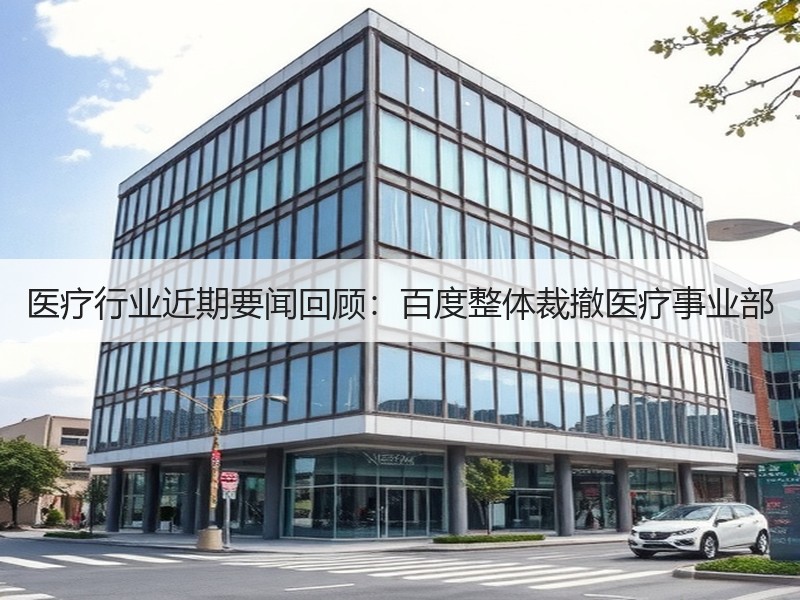 医疗行业近期要闻回顾：百度整体裁撤医疗事业部