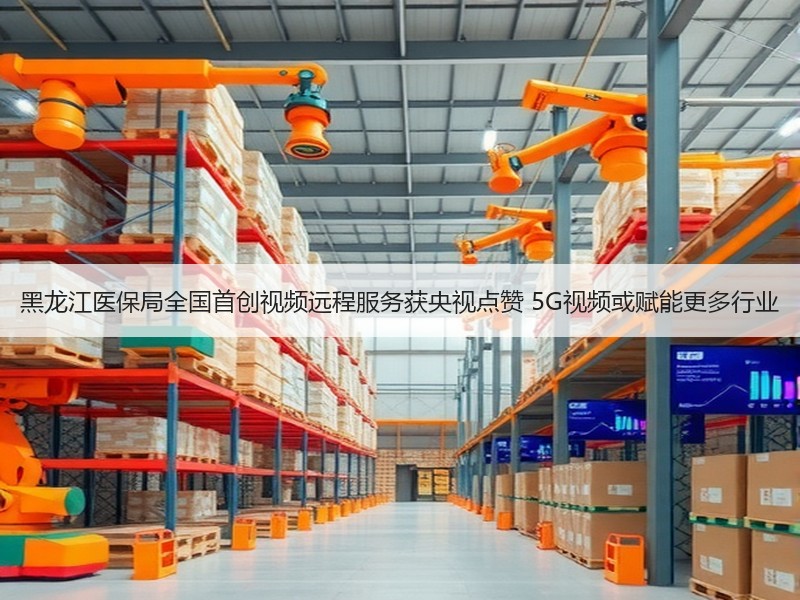 黑龙江医保局全国首创视频远程服务获央视点赞 5G视频或赋能更多行业