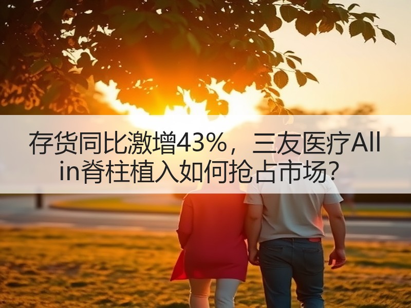 存货同比激增43%，三友医疗All in脊柱植入如何抢占市场？