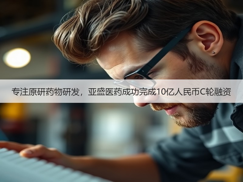 专注原研药物研发，亚盛医药成功完成10亿人民币C轮融资
