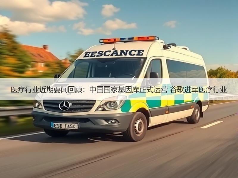 医疗行业近期要闻回顾：中国国家基因库正式运营 谷歌进军医疗行业
