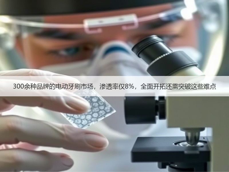 300余种品牌的电动牙刷市场，渗透率仅8%，全面开拓还需突破这些难点