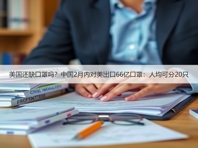 美国还缺口罩吗？中国2月内对美出口66亿口罩：人均可分20只