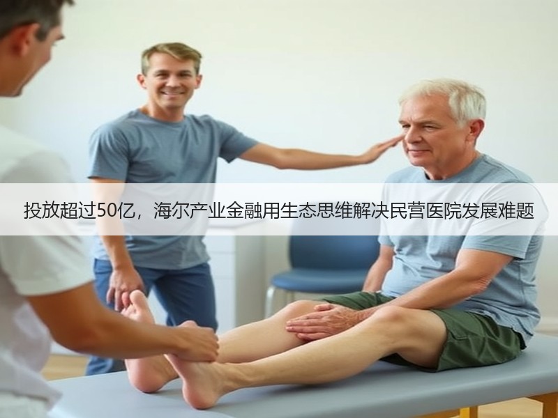 投放超过50亿，海尔产业金融用生态思维解决民营医院发展难题
