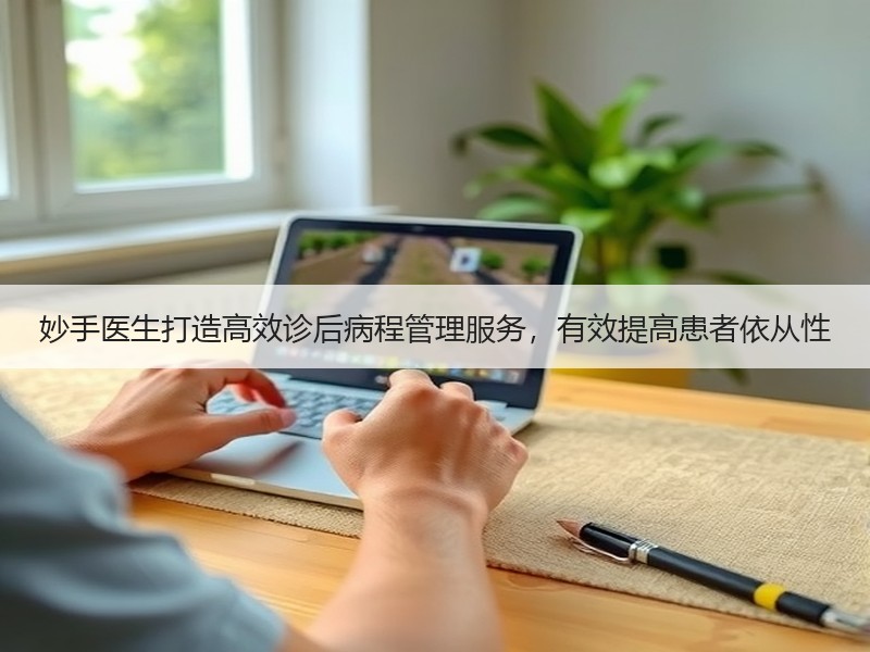 妙手医生打造高效诊后病程管理服务，有效提高患者依从性
