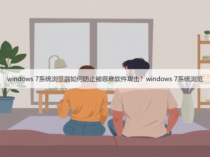 windows 7系统浏览器如何防止被恶意软件攻击？windows 7系统浏览