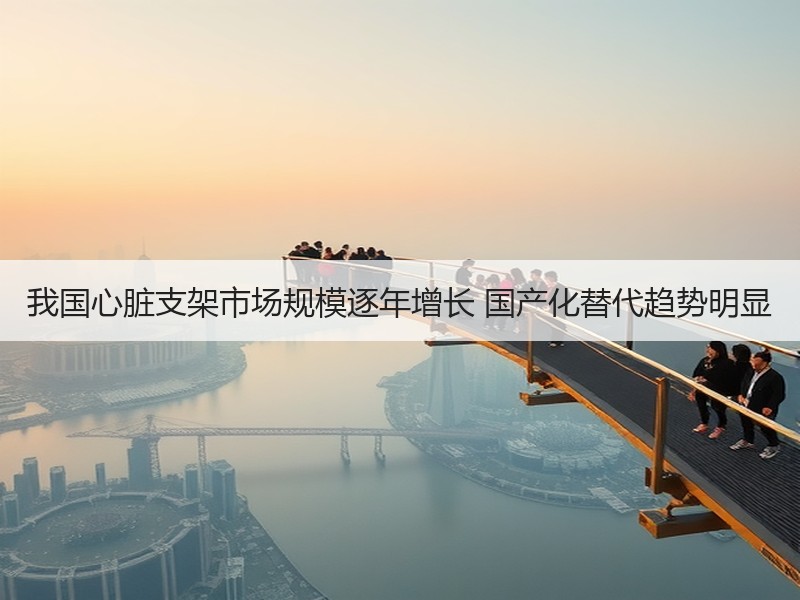 我国心脏支架市场规模逐年增长 国产化替代趋势明显