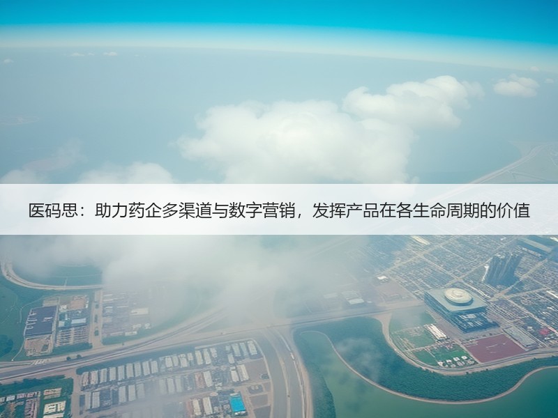 医码思：助力药企多渠道与数字营销，发挥产品在各生命周期的价值