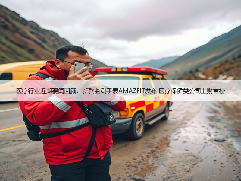 医疗行业近期要闻回顾：新款监测手表AMAZFIT发布 医疗保健类公司上财富榜