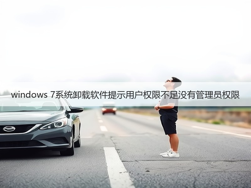 windows 7系统卸载软件提示用户权限不足没有管理员权限