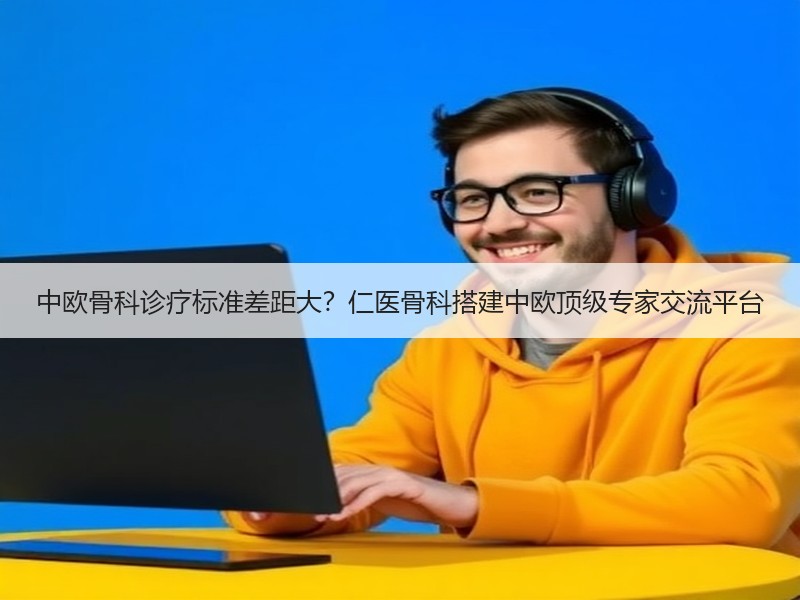 中欧骨科诊疗标准差距大？仁医骨科搭建中欧顶级专家交流平台