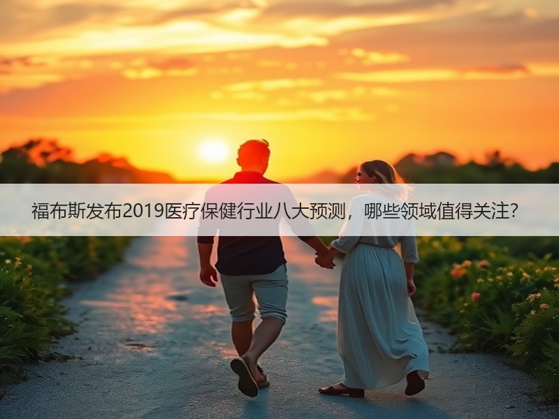 福布斯发布2019医疗保健行业八大预测，哪些领域值得关注？
