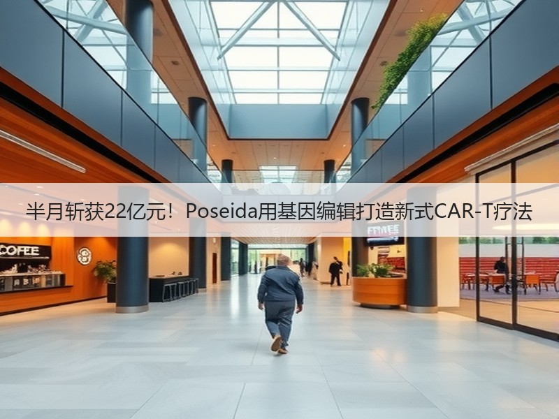 半月斩获22亿元！Poseida用基因编辑打造新式CAR-T疗法