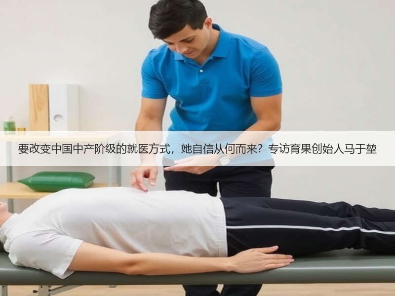 要改变中国中产阶级的就医方式，她自信从何而来？专访育果创始人马于堃