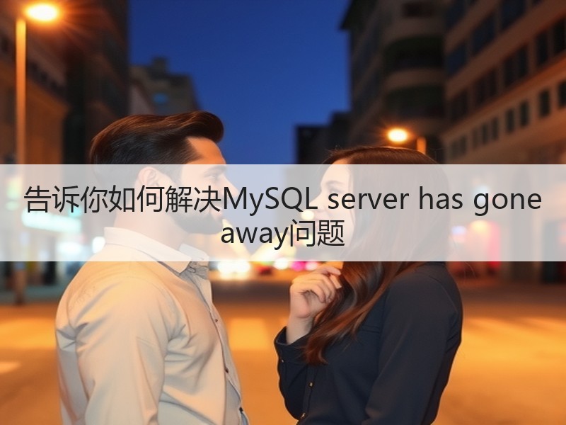 告诉你如何解决MySQL server has gone away问题