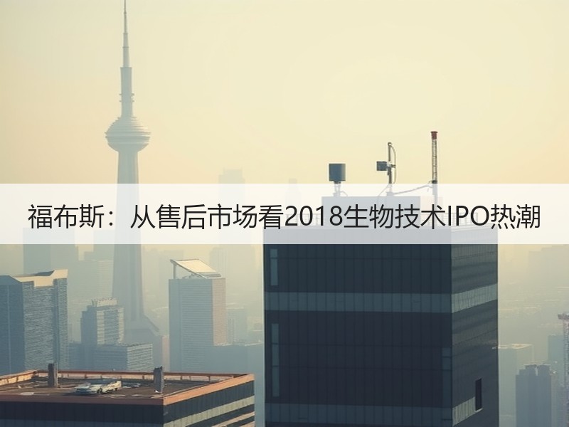 福布斯：从售后市场看2018生物技术IPO热潮