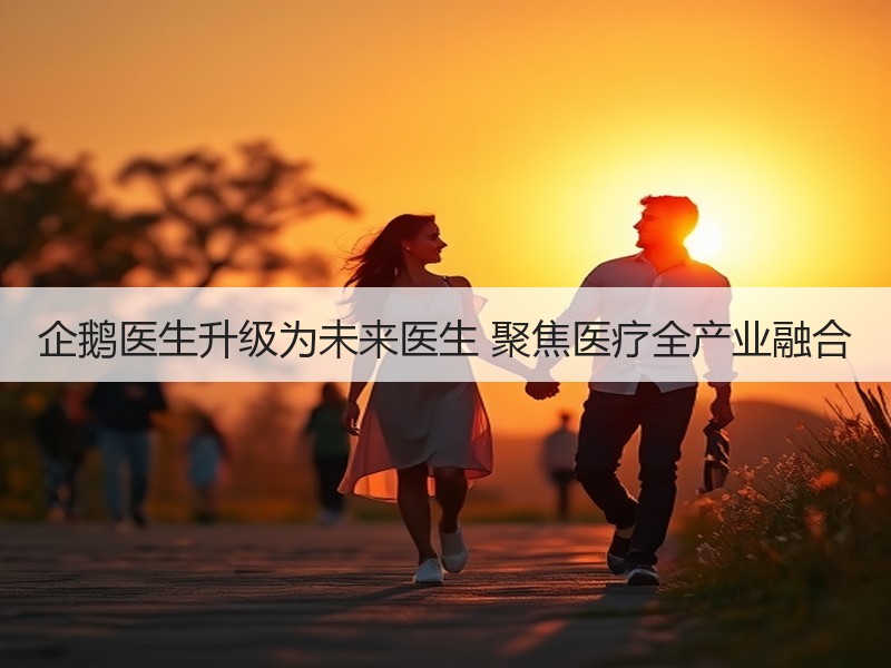 企鹅医生升级为未来医生 聚焦医疗全产业融合