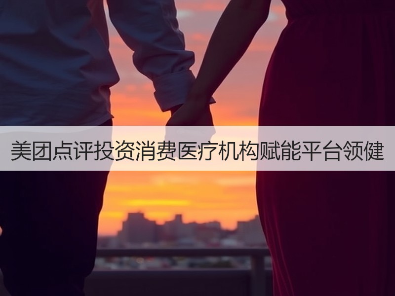 美团点评投资消费医疗机构赋能平台领健