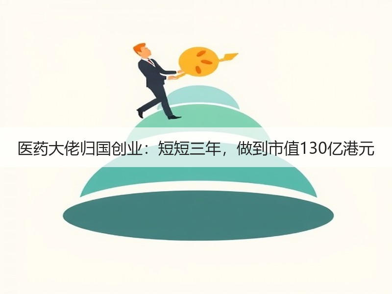 医药大佬归国创业：短短三年，做到市值130亿港元