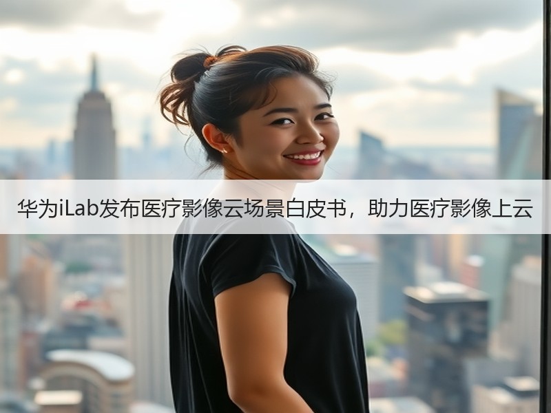 华为iLab发布医疗影像云场景白皮书，助力医疗影像上云