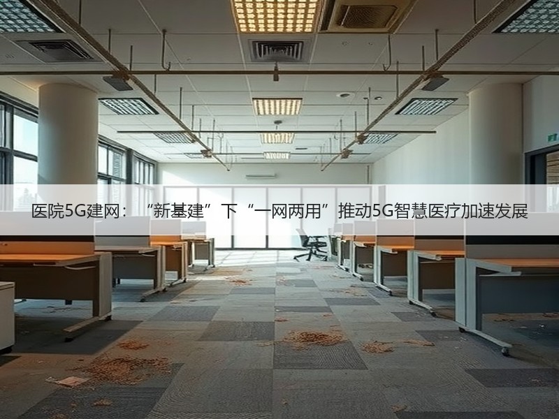 医院5G建网：“新基建”下“一网两用”推动5G智慧医疗加速发展