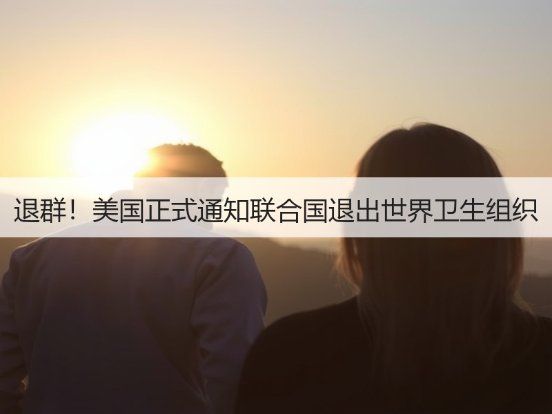 退群！美国正式通知联合国退出世界卫生组织