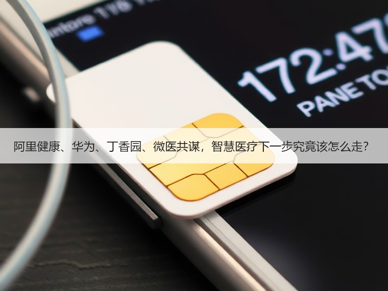 阿里健康、华为、丁香园、微医共谋，智慧医疗下一步究竟该怎么走？