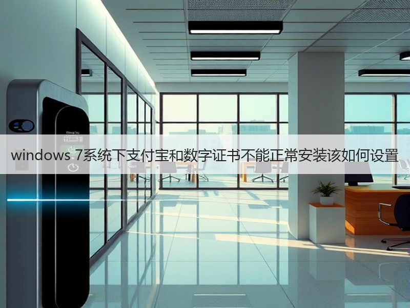 windows 7系统下支付宝和数字证书不能正常安装该如何设置