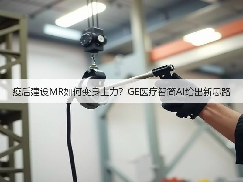 疫后建设MR如何变身主力？GE医疗智简AI给出新思路