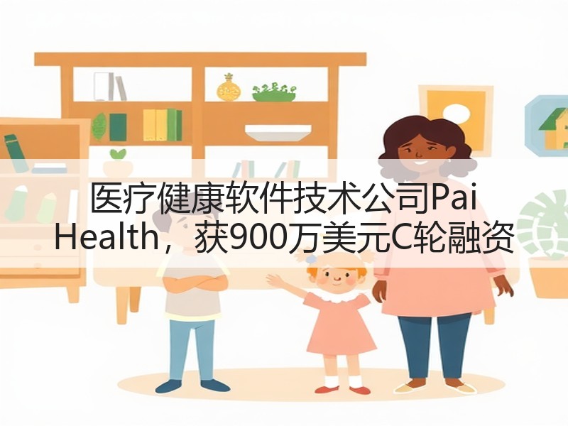 医疗健康软件技术公司Pai Health，获900万美元C轮融资